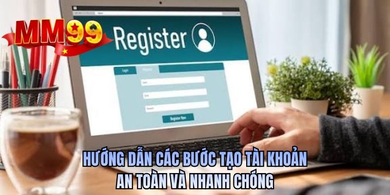 Hướng dẫn các bước tạo tài khoản an toàn và nhanh chóng